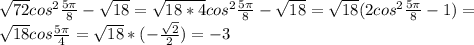 \sqrt{72} cos^{2} \frac{5 \pi }{8} - \sqrt{18} = \sqrt{18*4} cos^{2} \frac{5 \pi }{8} - \sqrt{18} = \sqrt{18} (2cos^{2} \frac{5 \pi }{8}-1)= \\ 
\sqrt{18} cos \frac{5 \pi }{4} = \sqrt{18} *(- \frac{ \sqrt{2} }{2} )=-3