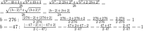 \frac{ \sqrt{b^2-4b+4}+ \sqrt{b^2+4b+4} }{2b} =
\frac{ \sqrt{b^2-2\cdot2b+2^2}+ \sqrt{b^2+2\cdot2b+2^2} }{2b} =
\\\
=\frac{ \sqrt{(b-2)^2}+ \sqrt{(b+2)^2} }{2b} =\frac{ |b-2|+ |b+2| }{2b} 
\\\
b=276: \ \frac{ |276-2|+ |276+2| }{2\cdot276} =\frac{ 276-2+ 276+2 }{2\cdot276} =\frac{ 276+ 276 }{2\cdot276} =\frac{ 2\cdot276 }{2\cdot276} =1
\\\
b=-47: \ \frac{ |-47-2|+ |-47+2| }{2\cdot(-47)} =-\frac{ 47+2+ 47-2 }{2\cdot47} =-\frac{ 47+ 47 }{2\cdot47} =-\frac{ 2\cdot47 }{2\cdot47} =-1