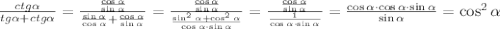 \frac{ctg \alpha }{tg \alpha + ctg \alpha }=\frac{\frac{\cos{ 
\alpha }}{\sin{ \alpha }}}{\frac{\sin{ \alpha }}{\cos{ \alpha 
}}+\frac{\cos{ \alpha }}{\sin{ \alpha }}}=\frac{\frac{\cos{ \alpha 
}}{\sin{ \alpha }}}{\frac{\sin^2{\alpha} + 
\cos^2{\alpha}}{\cos{\alpha}\cdot\sin{\alpha}}}=\frac{\frac{\cos{ \alpha
 }}{\sin{ \alpha 
}}}{\frac{1}{\cos{\alpha}\cdot\sin{\alpha}}}=\frac{\cos{\alpha}\cdot 
\cos{\alpha} \cdot \sin{\alpha}}{\sin{\alpha}}=\cos^2}\alpha}
