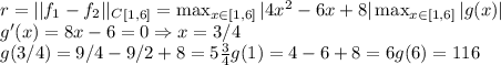 r=||f_1-f_2||_C_{[1, 6]}=\max_{x \in [1, 6]}|4x^2-6x+8|\max_{x \in [1, 6]}|g(x)| \\
g'(x)=8x-6=0 \Rightarrow x=3/4 \\
g(3/4)=9/4-9/2+8=5\frac{3}{4}
g(1)=4-6+8=6
g(6)=116
