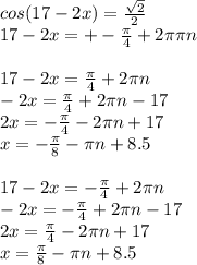 cos(17-2x)= \frac{ \sqrt{2} }{2} \\ 17-2x=+- \frac{ \pi }{4} +2 \pi \pi n\\\\17-2x= \frac{ \pi }{4} +2 \pi n\\-2x= \frac{ \pi }{4} +2 \pi n-17 \\ 2x=- \frac{ \pi }{4} -2 \pi n+17\\x=- \frac{ \pi }{8} - \pi n+8.5\\\\
17-2x= -\frac{ \pi }{4} +2 \pi n\\-2x= -\frac{ \pi }{4} +2 \pi n-17 \\ 2x=\frac{ \pi }{4} -2 \pi n+17\\x= \frac{ \pi }{8} - \pi n+8.5