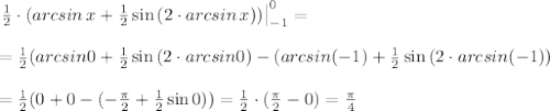 \left.{ \frac{1}{2}\cdot (arcsin \, x + \frac{1}{2} \sin{(2\cdot 
arcsin \, x)}})} }\right|_{ -1 }^{ 0 }=\\ \\ =\frac{1}{2} (arcsin 0 + 
\frac{1}{2} \sin{(2\cdot arcsin 0)}}- (arcsin (-1) + \frac{1}{2} 
\sin{(2\cdot arcsin(-1))} \\ \\ =\frac{1}{2} (0 +0}- (-\frac{\pi}{2}+ 
\frac{1}{2} \sin{0}))=\frac{1}{2} \cdot 
(\frac{\pi}{2}-0)=\frac{\pi}{4}
