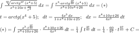 \int 
{\frac{\sqrt[60]{arctg^{37} \, (x^4+5) }}{x^5 +10x +\frac{26}{x^3}}} \, 
dx = \int {\frac{x^3 \cdot arctg^{\frac{37}{60}} \, (x^4+5) }{x^8 +10x^4
 +26}} \, dx=(*) \\ \\ t=arctg(x^4+5); \ \ dt = \frac{4x^3 \, 
dx}{1+x^8+10x+25}; \ \ dx= \frac{x^8 +10x+26 }{4x^3}\, dt \\ \\ 
(*) = \int {\frac{x^3 \cdot t^\frac{37}{60}}{x^8 +10x+26 } \cdot 
\frac{x^8 +10x+26 }{4x^3}\, dt =\frac{1}{4} \int {t^\frac{37}{60}} \, 
dt=\frac{1}{4 } \cdot \frac{60}{97} \cdot t^\frac{97}{60}+C}=