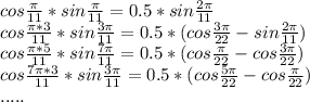 cos\frac{\pi}{11}*sin\frac{\pi}{11} = 0.5*sin\frac{2\pi}{11} \\
 cos\frac{\pi*3}{11}*sin\frac{3\pi}{11} = 0.5* ( cos\frac{3\pi}{22} - sin\frac{2\pi}{11}) \\
 cos\frac{\pi*5}{11}*sin\frac{7\pi}{11 } = 0.5* ( cos\frac{\pi}{22} - cos\frac{3\pi}{22} ) \\\
 cos\frac{7\pi*3}{11}*sin\frac{3\pi}{11} = 0.5*(cos\frac{5\pi}{22} - cos\frac{\pi}{22} ) \\
 .....