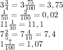 3 \frac{3}{4}= 3 \frac{75}{100}=3,75 \\ 
 \frac{1}{50}= \frac{2}{100}=0,02 \\ 
11 \frac{1}{10}=11,1 \\ 
7 \frac{2}{5} =7 \frac{4}{10}=7,4 \\ 
1 \frac{7}{100} =1,07 \\