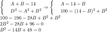 \begin{cases}
& \text{ } A+B=14 \\ 
& \text{ } D^2=A^2+B^2 
\end{cases}\Rightarrow\begin{cases}
& \text{ } A=14-B \\ 
& \text{ } 100=(14-B)^2+B^2 
\end{cases}\\ 100=196-28B+B^2+B^2\\ 2B^2-28B+96=0\\ B^2-14B+48=0