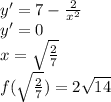 y'=7 - \frac{2}{x^2} \\
 y'= 0 \\
 x=\sqrt{\frac{2}{7}} \\
 f(\sqrt{\frac{2}{7}}) = 2 \sqrt{14}