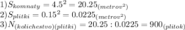 1)S_{komnaty}=4.5^2=20.25_{(metrov^2)} \\ 2)S_{plitki}=0.15^2=0.0225_{(metrov^2)} \\ 
3)N_{(kolichestvo)(plitki)}=20.25 :0.0225=900_{(plitok)}

