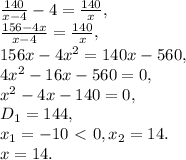 \frac{140}{x-4} -4= \frac{140}{x}, \\ \frac{156-4x}{x-4} = \frac{140}{x}, \\ 156x-4x^2 =140x-560, \\ 4x^2-16x-560=0, \\ x^2-4x-140=0, \\ D_1=144, \\ x_1=-10\ \textless \ 0, x_2=14. \\ x=14.
