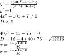 y ' = \frac{4(40x^2-4x-75) }{ (4x^2+10x+7) } \\
 y' = 0 \\
 4x^2+10x+7 \neq 0 \\
 D\ \textless \ 0 \\
\\
 40x^2-4x-75 = 0 \\
 D=16+4*40*75 = \sqrt{12016} \\
 x = \frac{ 4 + \sqrt{12016}}{80} \\
 x= \frac{4-\sqrt{12016}}{80}