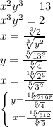 x^2y^3=13 \\ x^3y^2=2 \\ 
x= \frac{ \sqrt[3]{2} }{ \sqrt[3]{y^2} } \\ 
y= \frac{ \sqrt[5]{13^3} }{ \sqrt[5]{4} } \\ 
x= \frac{ \sqrt[15]{2^9} }{ \sqrt[5]{3^2} } \\ 
 \left \{ {{y= \frac{ \sqrt[15]{2197} }{ \sqrt[5]{4} } } \atop {x= \frac{ \sqrt[15]{512} }{ \sqrt[5]{9} } }} \right.