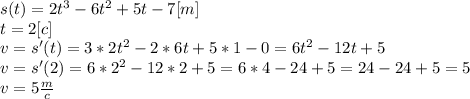 s(t)=2t^3-6t^2+5t-7[m] \\ 
t=2[c] \\ 
v=s'(t)=3*2t^2-2*6t+5*1-0=
6t^2-12t+5 \\ 
v=s'(2)=6*2^2-12*2+5=6*4-24+5=
24-24+5=5 \\ 
v=5 \frac{m}{c}