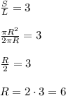 \frac{S}{L}=3 \newline \newline
 \frac{ \pi R^2}{2 \pi R}=3 \newline \newline \frac{R}{2} =3 \newline \newline
R=2 \cdot 3=6