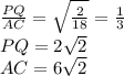 \frac{ PQ }{AC} = \sqrt{\frac{2}{18}} = \frac{1}{ 3 } \\
 PQ=2\sqrt{2} \\
 AC=6\sqrt{2}