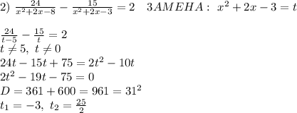 2)\ \frac{24}{x^2+2x-8}-\frac{15}{x^2+ 2x-3}=2 \ \ \ 3AMEHA:\ x^2+2x-3=t\ \\ \\
\frac{24}{t-5}-\frac{15}{t}=2\\ t \neq 5,\ t \neq 0 \\
24t-15t+75=2t^2-10t\\ 2t^2-19t-75=0\\ D=361+600=961=31^2\\ t_1=-3,\ t_2= \frac{25}{2}