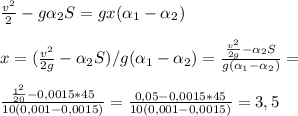 \frac{v^2}{2}-g \alpha _2S =gx( \alpha _1- \alpha _2) \newline \newline
x=(\frac{v^2}{2g}- \alpha _2S)/g( \alpha _1- \alpha _2)= \frac{\frac{v^2}{2g}- \alpha _2S}{g( \alpha _1- \alpha _2)}= \newline \newline
\frac{\frac{1^2}{20}- 0,0015*45}{10(0,001- 0,0015)}=\frac{0,05- 0,0015*45}{10(0,001- 0,0015)}=3,5