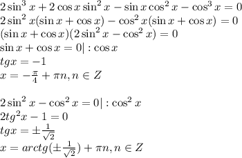 2\sin^3x+2\cos x\sin^2x-\sin x\cos^2x-\cos^3x=0\\ 2\sin^2 x(\sin x+\cos x)-\cos^2x(\sin x+\cos x)=0\\ (\sin x+\cos x)(2\sin^2x-\cos^2x)=0\\ \sin x+\cos x=0|:\cos x\\ tgx=-1
\\x=- \frac{\pi}{4}+ \pi n,n \in Z\\ \\ 2\sin^2x-\cos^2x=0| :\cos^2x\\ 2tg^2x-1=0\\ tgx=\pm \frac{1}{ \sqrt{2} } \\ x=arctg(\pm\frac{1}{ \sqrt{2} })+ \pi n,n \in Z
