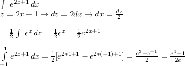 \int\ {e^{2x+1}} \, dx \\ 
z=2x+1\rightarrow dz=2dx\rightarrow dx= \frac{dz}{2} \\ \\ 
 = \frac{1}{2} \int\ {e^z} \, dz= \frac{1}{2}e^z= \frac{1}{2} e^{2x+1} \\ \\ 
 \int\limits^{1}_{-1} {e^{2x+1}} \, dx =
 \frac{1}{2}[e^{2*1+1}-e^{2*(-1)+1} ]=
 \frac{e^{3}-e^{-1}}{2} = \frac{e^{4}-1}{2e} \\ 


