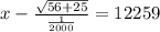 x - \frac{ \sqrt{56+25} }{ \frac{1}{2000} } = 12259 
