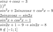 sinx+cosx=3 \\ 
|()^2 \\ 
sin^2x+2sinxcosx+cos^2x=9 \\ 
\underline{2sinxcosx=sin2x} \\ 
\underline{sin^2x+cos^2x=1} \\ 
sin2x+1=9\rightarrow sin2x=8 \\ 
8\notin [-1;1] \\ 
