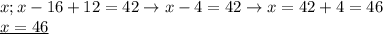 x;x-16+12=42\rightarrow x-4=42\rightarrow x=42+4=46 \\ 
\underline{x=46}