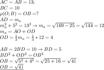 AC=AB=13; \\ 
BC=10 \\ 
\rho(O;B)=OB=? \\ 
AD=m_a \\ 
m_a^2+5^2=13^2\rightarrow m_a= \sqrt{169-25}= \sqrt{144}=12 \\ 
m_a=AO+OD \\ 
OD= \frac{1}{3}m_a= \frac{1}{3}*12=4 \\ \\ 
AB=2BD=10\rightarrow BD=5 \\ 
BD^2+OD^2=OB^2 \\ 
OB= \sqrt{5^2+4^2}= \sqrt{25+16}= \sqrt{41} \\ 
\underline{OB= \sqrt{41}}