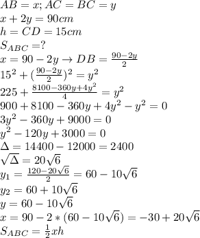 AB=x;AC=BC=y \\ 
x+2y=90cm \\ 
h=CD=15cm \\ 
S_{ABC}=? \\ 
x=90-2y\rightarrow DB= \frac{90-2y}{2} \\ 
15^2+( \frac{90-2y}{2})^2=y^2 \\ 
225+ \frac{8100-360y+4y^2}{4} =y^2 \\ 
900+8100-360y+4y^2-y^2=0 \\ 
3y^2-360y+9000=0 \\ 
y^2-120y+3000= 0 \\ 
\Delta=14400-12000=2400 \\ 
 \sqrt{\Delta} =20 \sqrt{6} \\ 
y_1= \frac{120-20 \sqrt{6} }{2} =60-10 \sqrt{6} \\ 
y_2=60+10 \sqrt{6} \\ 
y=60-10 \sqrt{6} \\ 
x=90-2*(60-10 \sqrt{6})=-30+20 \sqrt{6} \\ 
S_{ABC}= \frac{1}{2}xh \\ \\ 
