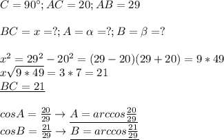 C=90^{\circ};AC=20;AB=29 \\ \\ 
BC=x=?;A=\alpha =?;B=\beta=? \\ \\ 
x^2=29^2-20^2=(29-20)(29+20)=9*49 \\ 
x \sqrt{9*49}=3*7=21 \\ 
\underline{BC=21 } \\ \\ 
cosA= \frac{20}{29}\rightarrow \underline{A=arccos \frac{20}{29} } \\ 
cosB= \frac{21}{29}\rightarrow \underline{B=arccos \frac{21}{29}} \\