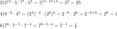 2)5^{15}\cdot 5^{-17}\cdot 5^4=5^{15-17+4} =5^2=25 \\ \\ 
4)8^{-2}\cdot 4^3= (2^3)^{-2}\cdot (2^2)^3=2^{-6}\cdot2^6=2^{-6+6}=2^0=1 \\ \\ 6)7^8\cdot7^{-5}\cdot 7^{-4}=7^{8-5-4}=7^{-1}= \frac{1}{7} 
