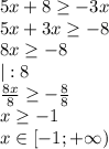 5x+8 \geq -3x \\ 
5x+3x \geq -8 \\ 
8x \geq -8 \\ 
|:8 \\ 
 \frac{8x}{8} \geq - \frac{8}{8} \\ 
x \geq -1 \\ 
x\in [-1;+\infty) \\