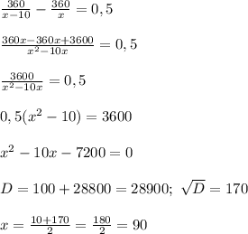 \frac{360}{x-10}- \frac{360}{x}=0,5\\\\
 \frac{360x-360x+3600}{x^2-10x}=0,5\\\\
 \frac{3600}{x^2-10x}=0,5\\\\
0,5(x^2-10)=3600\\\\
x^2-10x-7200=0\\\\
 D=100+28800=28900; \ \sqrt{D}=170\\\\
x= \frac{10+170}{2}= \frac{180}{2}=90