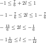 -1 \leq \frac{7}{6} +2l \leq 1 \\ \\ -1 -\frac{7}{6}\leq 2l \leq 1-\frac{7}{6} \\ \\ 
 -\frac{13}{6}\leq 2l \leq -\frac{1}{6} \\ \\ -1\frac{1}{12}\leq l \leq -\frac{1}{12}