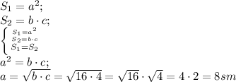 S_1=a^2;\\
S_2=b\cdot c;\\
 \left \{ {{S_1=a^2} \atop {S_2=b\cdot c} }\atop{S_1=S_2}\right.\\
 a^2=b\cdot c;\\
a=\sqrt{b\cdot c}=\sqrt{16\cdot4}=\sqrt{16}\cdot\sqrt4=4\cdot2=8 sm