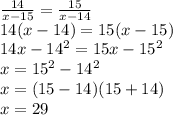 {14 \over x-15} = {15 \over x-14} \newline
14(x-14) = 15(x-15) \newline
14x - 14^2 = 15x - 15^2 \newline
x = 15^2-14^2 \newline
x = (15-14)(15+14) \newline
x = 29