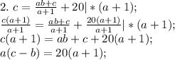 2. \ c=\frac{ab+c}{a+1}+20 |*(a+1); \\
 \frac{c(a+1)}{a+1}=\frac{ab+c}{a+1}+ \frac{20(a+1)}{a+1} |*(a+1); \\
c(a+1)=ab+c+20(a+1); \\
a(c-b)=20(a+1); \\

