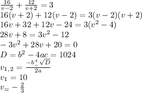 \frac{16}{v-2}+ \frac{12}{v+2}=3 \\ 16(v+2)+12(v-2)=3(v-2)(v+2) \\16v+32+12v-24=3(v^2-4) \\ 28v+8=3v^2-12 \\ -3v^2+28v+20=0 \\ D=b^2-4ac=1024 \\ v_1_,_2= \frac{-b^+_- \sqrt{D} }{2a} \\ v_1=10 \\ v_=- \frac{2}{3} 
