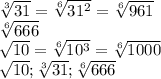 \sqrt[3]{31} = \sqrt[6]{31 ^{2} } = \sqrt[6]{961} \\ 
 \sqrt[6]{666} \\ 
 \sqrt{10} = \sqrt[6]{10 ^{3} } = \sqrt[6]{1000} \\ 
 \sqrt{10} ; \sqrt[3]{31} ; \sqrt[6]{666} \\