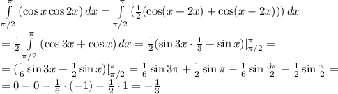 \int\limits^ \pi _ { \pi /2} {(\cos x\cos2x) } \, dx= \int\limits^ \pi _ { \pi /2} {( \frac{1}{2} (\cos (x+2x)+\cos(x-2x) ))} \, dx
\\\
=\frac{1}{2} \int\limits^ \pi _ { \pi /2} { (\cos 3x+\cos x}) \, dx=\frac{1}{2}(\sin3x\cdot \frac{1}{3}+\sin x )|^ \pi _ { \pi /2}=
\\\
=(\frac{1}{6}\sin3x+\frac{1}{2}\sin x )|^ \pi _ { \pi /2}=
\frac{1}{6}\sin3 \pi+\frac{1}{2}\sin \pi -\frac{1}{6}\sin \frac{3 \pi }{2} -\frac{1}{2}\sin \frac{ \pi }{2}=
\\\
=0+0-\frac{1}{6}\cdot(-1)- \frac{1}{2} \cdot1=-\frac{1}{3}