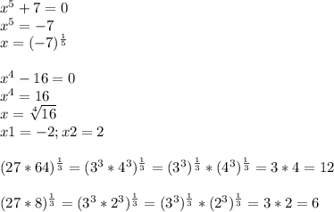 x^{5} +7=0 \\ 
x^{5}=-7\\
x=(-7)^{ \frac{1}{5} }
\\
\\
 x^{4}-16=0\\ x^{4}=16\\x= \sqrt[4]{16} \\
x1=-2; x2=2\\
\\
(27*64) ^{ \frac{1}{3} } =
(3^3*4^3)^{ \frac{1}{3} }=(3^3)^{ \frac{1}{3} }*(4^3)^{ \frac{1}{3} } =3*4=12\
\\
\\(27*8)^{ \frac{1}{3} }=(3^3*2^3)^{ \frac{1}{3} }=(3^3)^{ \frac{1}{3} }*(2^3)^{ \frac{1}{3} }=3*2=6