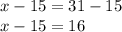 x - 15 = 31 -15
\\ x- 15 = 16