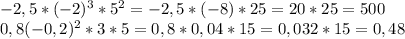 -2,5* (-2) ^{3} * 5^{2} = -2,5* (-8)*25= 20*25=500
\\ 0,8(-0,2) ^{2} *3 * 5= 0,8 * 0,04* 15= 0,032 *15= 0,48