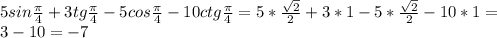 5sin \frac{ \pi }{4} +3tg \frac{ \pi }{4} -5cos \frac{ \pi }{4} -10ctg \frac{ \pi }{4} = 5* \frac{ \sqrt{2} }{2} +3*1-5* \frac{ \sqrt{2} }{2} -10*1=\\3-10=-7