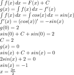\int{f(x)} \, dx = F(x)+C \\
g(x)=\int{f(x)} \,dx -f'(x) \\
\int{f(x)} \,dx = \int{cos(x)} \,dx=sin(x) \\
f'(x)=(cos(x))'=-sin(x) \\
g(0)=2 \\
sin(0)+C+sin(0)=2 \\
C = 2 \\
g(x)=0 \\
sin(x)+C+sin(x)=0 \\
2sin(x)+2=0 \\
sin(x)=-1 \\
x = \frac{3\pi}{2}