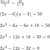\frac{2x-6}{5}=\frac{10}{x-3}\\
\\(2x-6)(x-3)=50\\
\\2x^2-6x-6x+18=50\\
\\2x^2-12x+18-50=0\\
\\2x^2-12x-32=0\\