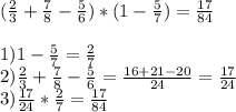 ( \frac{2}{3}+ \frac{7}{8} - \frac{5}{6} )*(1- \frac{5}{7})= \frac{17}{84} \\ 
 \\ 1) 1- \frac{5}{7}=\frac{2}{7} \\ 2) \frac{2}{3}+ \frac{7}{8} - \frac{5}{6}= \frac{16+21-20}{24} = \frac{17}{24} \\ 3) \frac{17}{24}*\frac{2}{7}= \frac{17}{84}