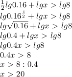 \frac12lg0.16+lg x\ \textgreater \ lg8\\
lg0.16^{\frac12}+lg x\ \textgreater \ lg8\\
lg\sqrt{0.16}+lg x\ \textgreater \ lg8\\
lg0.4+lg x\ \textgreater \ lg8\\
lg0.4x\ \textgreater \ lg8\\
0.4x\ \textgreater \ 8\\
x\ \textgreater \ 8:0.4\\
x\ \textgreater \ 20