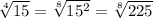 \sqrt[4]{15} = \sqrt[8]{ 15^{2} } = \sqrt[8]{225} 
