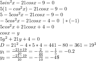 5sin^2x-21cos x-9=0\\
5(1-cos^2x)-21cos x-9=0\\
5-5cos^2x-21cos x-9=0\\
-5cos^2x-21cos x-4=0 \ \ |*(-1)\\
5cos^2x+21cos x+4=0\\
cosx=y\\
5y^2+21y+4=0\\
D=21^2-4*5*4=441-80=361=19^2\\
y_1=\frac{-21+19}{10}=-\frac2{10}=-\frac15=-0.2\\
y_2=\frac{-21-19}{10}=-\frac{40}{10}=-4\