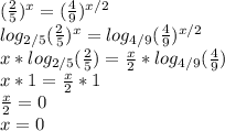 ( \frac{2}{5} )^x=( \frac{4}{9} )^{x/2}\\
log_{2/5}( \frac{2}{5})^x=log_{4/9} (\frac{4}{9})^{x/2}\\
x*log_{2/5}( \frac{2}{5})= \frac{x}{2} *log_{4/9} (\frac{4}{9})\\
x*1= \frac{x}{2} *1\\
\frac{x}{2}=0\\
x=0