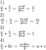 1)\\
 \frac{a}{b} * \frac{b}{c} = \frac{a*\not{b}}{\not{b}*c} = \frac{a}{c} \\
2)\\
\frac{m}{n} : \frac{a}{n} = \frac{m*\not{n}}{\not{n}*a}=\frac{m}{a} \\
3)\\
\frac{a}{b}*\frac{b}{a} = \frac{\not{a}*\not{b}}{\not{b}*\not{a}} = 1\\
4)\\
\frac{a}{b}*bc = \frac{a*\not{b}*c}{\not{b}} = a*c\\